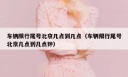 车辆限行尾号北京几点到几点（车辆限行尾号北京几点到几点钟）