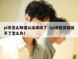 pi币怎么知道认证成功了（pi币短信验证不了怎么办）