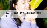 twitter最近上不去（推特最近上不去）