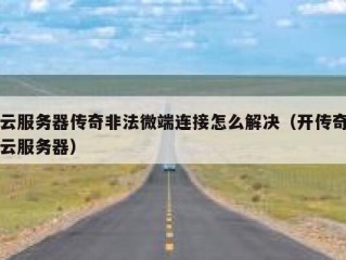 云服务器传奇非法微端连接怎么解决（开传奇云服务器）