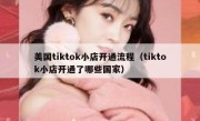 美国tiktok小店开通流程（tiktok小店开通了哪些国家）