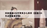 抖音直播150万赞多少人民币（直播150万点赞是多少钱）