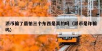 派币骗了最怕三个东西是真的吗（派币是诈骗吗）