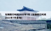 车辆限行时间2021年7月（车辆限行时间2021年7月查询）