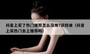 抖音上买了热门推荐怎么没用?该找谁（抖音上买热门会上推荐吗）