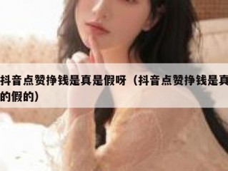 抖音点赞挣钱是真是假呀（抖音点赞挣钱是真的假的）
