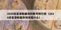 2020抖音涨粉最快的账号排行榜（2026抖音涨粉最快领域是什么）