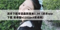 派币下载安装最新版本1.34（派币app下载 安卓版v1282pc6安卓网）