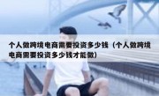 个人做跨境电商需要投资多少钱（个人做跨境电商需要投资多少钱才能做）