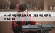 dou的评论和赞是真人吗（抖音评论或赞有什么好处）