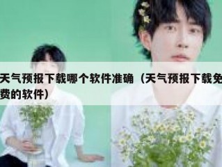 天气预报下载哪个软件准确（天气预报下载免费的软件）