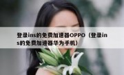 登录ins的免费加速器OPPO（登录ins的免费加速器华为手机）