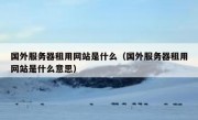 国外服务器租用网站是什么（国外服务器租用网站是什么意思）