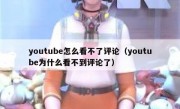 youtube怎么看不了评论（youtube为什么看不到评论了）