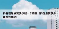 抖音增加点赞多少钱一个粉丝（抖加点赞多少能加热成功）