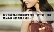 抖音粉丝加入粉丝团对主播有什么好处（抖音里加入粉丝团有什么好处）