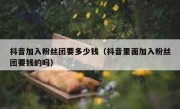 抖音加入粉丝团要多少钱（抖音里面加入粉丝团要钱的吗）