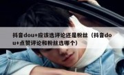 抖音dou+应该选评论还是粉丝（抖音dou+点赞评论和粉丝选哪个）