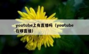 youtube上有直播吗（youtube在哪直播）