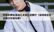 外地车牌在深圳几点到几点限行（深圳现在几点限行外地车牌）