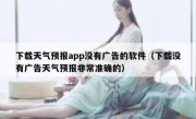 下载天气预报app没有广告的软件（下载没有广告天气预报非常准确的）