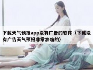 下载天气预报app没有广告的软件（下载没有广告天气预报非常准确的）