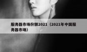 服务器市场份额2021（2021年中国服务器市场）