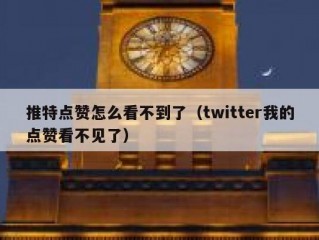 推特点赞怎么看不到了（twitter我的点赞看不见了）