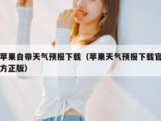 苹果自带天气预报下载（苹果天气预报下载官方正版）
