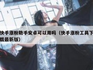 快手涨粉助手安卓可以用吗（快手涨粉工具下载最新版）