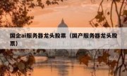 国企ai服务器龙头股票（国产服务器龙头股票）