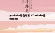 youtube好在哪里（YouTube是哪里的）