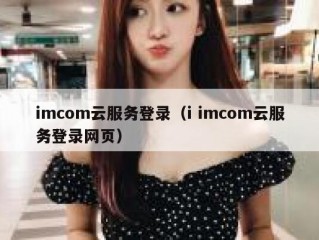 imcom云服务登录（i imcom云服务登录网页）