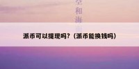 派币可以提现吗?（派币能换钱吗）