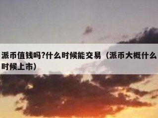派币值钱吗?什么时候能交易（派币大概什么时候上市）