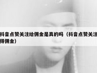 抖音点赞关注给佣金是真的吗（抖音点赞关注得佣金）