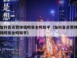 加抖音点赞挣钱吗安全吗知乎（加抖音点赞挣钱吗安全吗知乎）