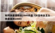 如何快速涨粉丝1000抖音（抖音粉丝怎么快速涨到1000）