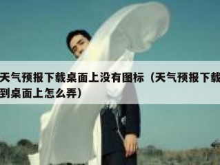 天气预报下载桌面上没有图标（天气预报下载到桌面上怎么弄）