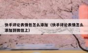 快手评论表情包怎么添加（快手评论表情怎么添加到微信上）