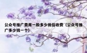 公众号推广费用一般多少微信收费（公众号推广多少钱一个）