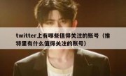 twitter上有哪些值得关注的账号（推特里有什么值得关注的账号）