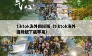 tiktok海外国际版（tiktok海外国际版下载苹果）