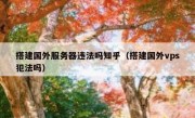 搭建国外服务器违法吗知乎（搭建国外vps犯法吗）