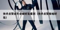 快手点赞会不会被好友看到（快手点赞有啥好处）