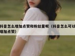 抖音怎么增加点赞和粉丝量呢（抖音怎么可以增加点赞）