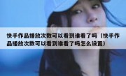 快手作品播放次数可以看到谁看了吗（快手作品播放次数可以看到谁看了吗怎么设置）