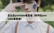 怎么在youtube看直播（如何在youtube看直播）