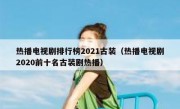 热播电视剧排行榜2021古装（热播电视剧2020前十名古装剧热播）