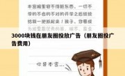 3000块钱在朋友圈投放广告（朋友圈投广告费用）